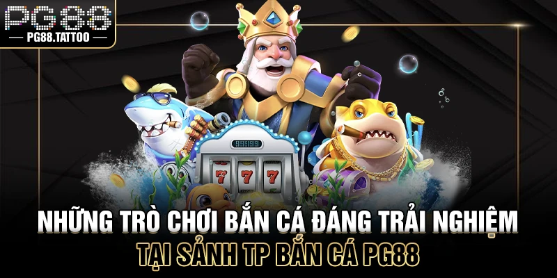 Những trò chơi bắn cá đáng trải nghiệm tại sảnh bắn cá TP