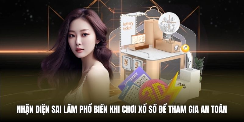 Nhận diện sai lầm phổ biến khi chơi xổ số để tham gia an toàn 